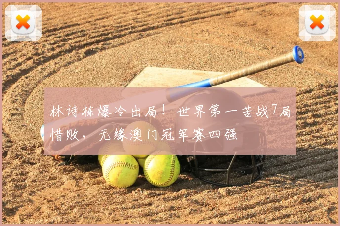 林诗栋爆冷出局！世界第一苦战7局惜败，无缘澳门冠军赛四强