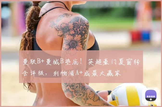 曼联B+曼城B垫底！英超豪门夏窗转会评级，利物浦A+成最大赢家